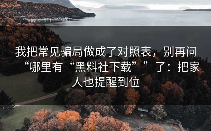 我把常见骗局做成了对照表，别再问“哪里有“黑料社下载””了：把家人也提醒到位