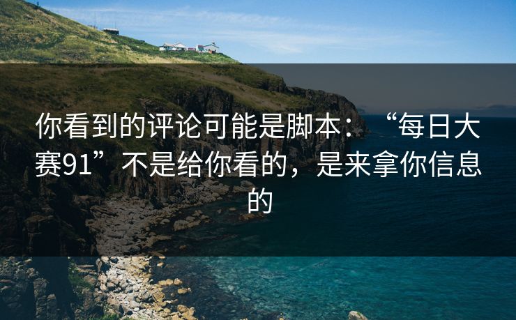 你看到的评论可能是脚本：“每日大赛91”不是给你看的，是来拿你信息的