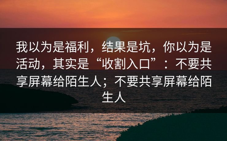 我以为是福利，结果是坑，你以为是活动，其实是“收割入口”：不要共享屏幕给陌生人；不要共享屏幕给陌生人