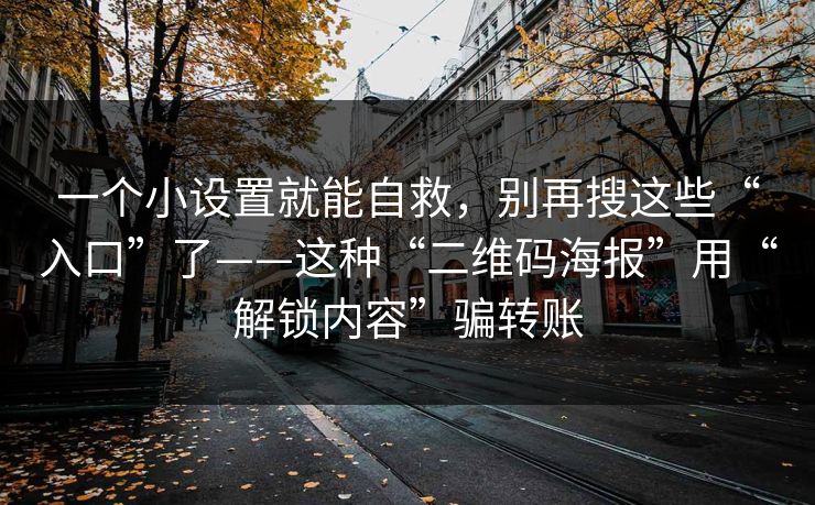 一个小设置就能自救，别再搜这些“入口”了——这种“二维码海报”用“解锁内容”骗转账
