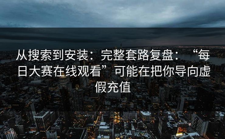 从搜索到安装：完整套路复盘：“每日大赛在线观看”可能在把你导向虚假充值