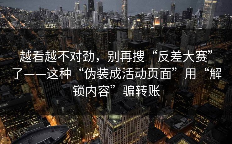 越看越不对劲，别再搜“反差大赛”了——这种“伪装成活动页面”用“解锁内容”骗转账-第1张图片-每日大赛在线播