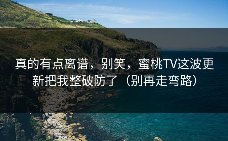 真的有点离谱，别笑，蜜桃TV这波更新把我整破防了（别再走弯路）