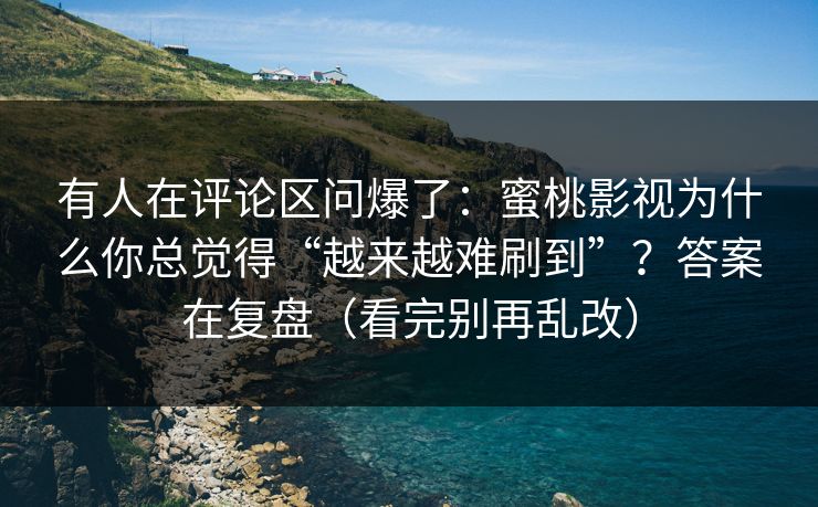 有人在评论区问爆了：蜜桃影视为什么你总觉得“越来越难刷到”？答案在复盘（看完别再乱改）-第1张图片-每日大赛在线播