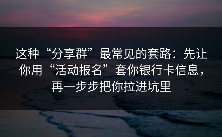这种“分享群”最常见的套路：先让你用“活动报名”套你银行卡信息，再一步步把你拉进坑里