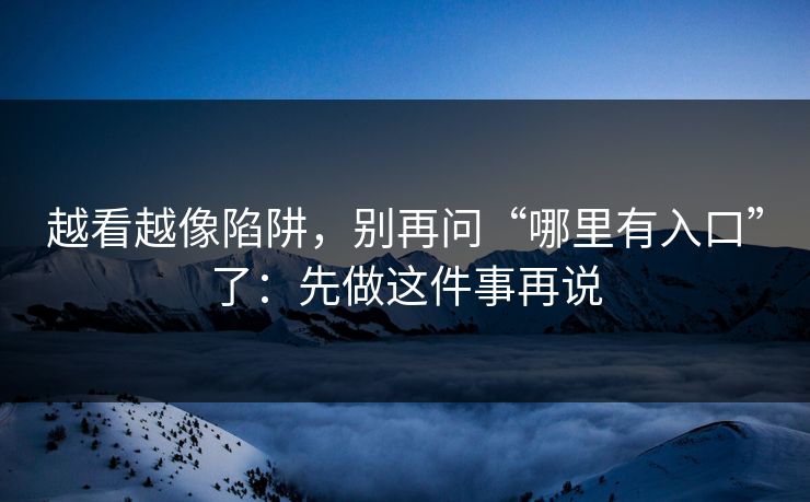 越看越像陷阱，别再问“哪里有入口”了：先做这件事再说