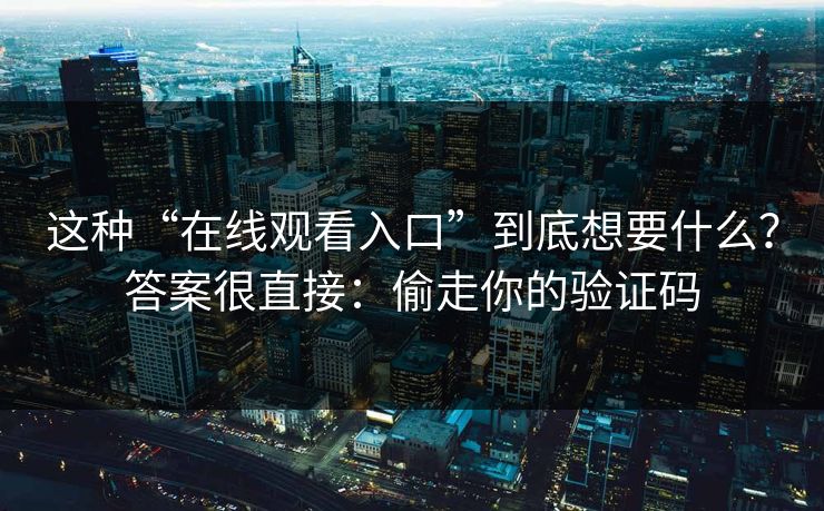 这种“在线观看入口”到底想要什么？答案很直接：偷走你的验证码