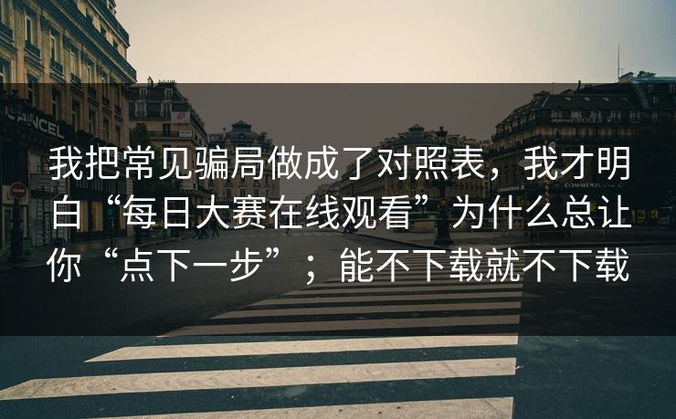 我把常见骗局做成了对照表，我才明白“每日大赛在线观看”为什么总让你“点下一步”；能不下载就不下载