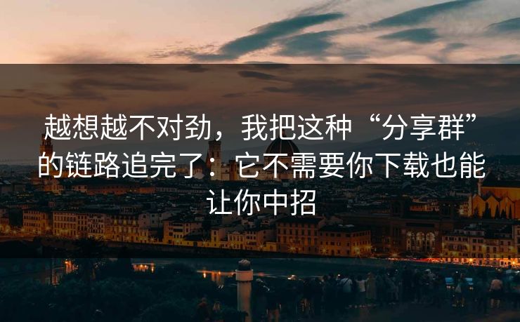 越想越不对劲，我把这种“分享群”的链路追完了：它不需要你下载也能让你中招