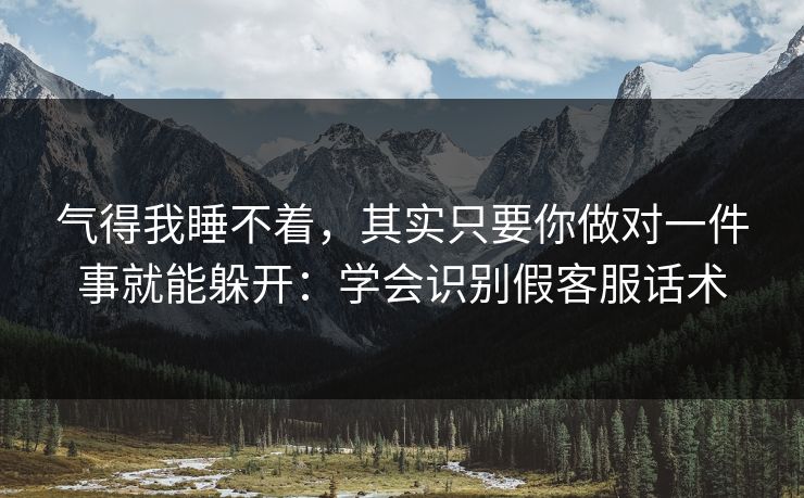 气得我睡不着，其实只要你做对一件事就能躲开：学会识别假客服话术