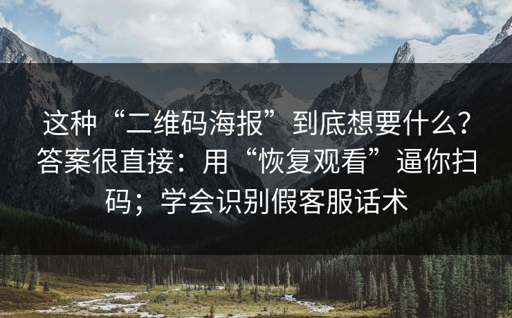 这种“二维码海报”到底想要什么？答案很直接：用“恢复观看”逼你扫码；学会识别假客服话术