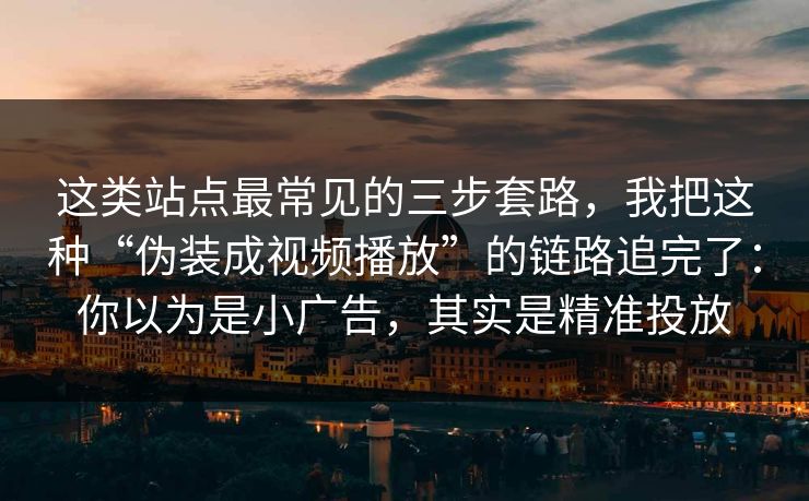 这类站点最常见的三步套路，我把这种“伪装成视频播放”的链路追完了：你以为是小广告，其实是精准投放