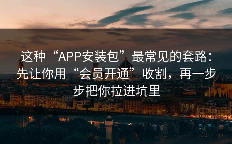 这种“APP安装包”最常见的套路：先让你用“会员开通”收割，再一步步把你拉进坑里-第1张图片-每日大赛在线播