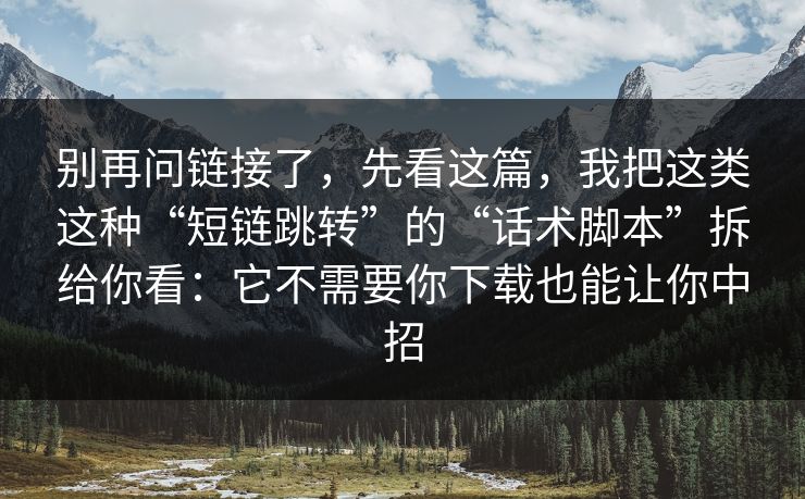 别再问链接了，先看这篇，我把这类这种“短链跳转”的“话术脚本”拆给你看：它不需要你下载也能让你中招