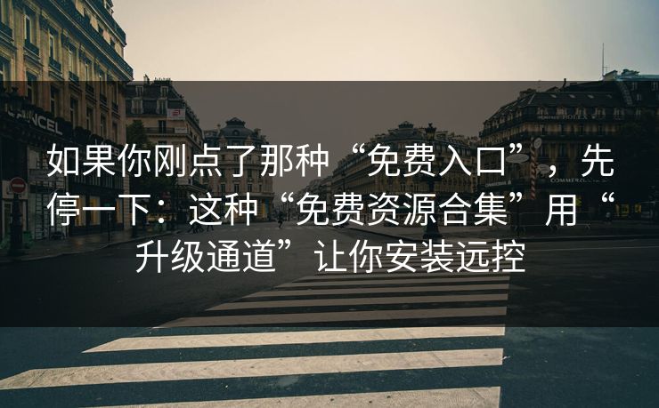 如果你刚点了那种“免费入口”，先停一下：这种“免费资源合集”用“升级通道”让你安装远控