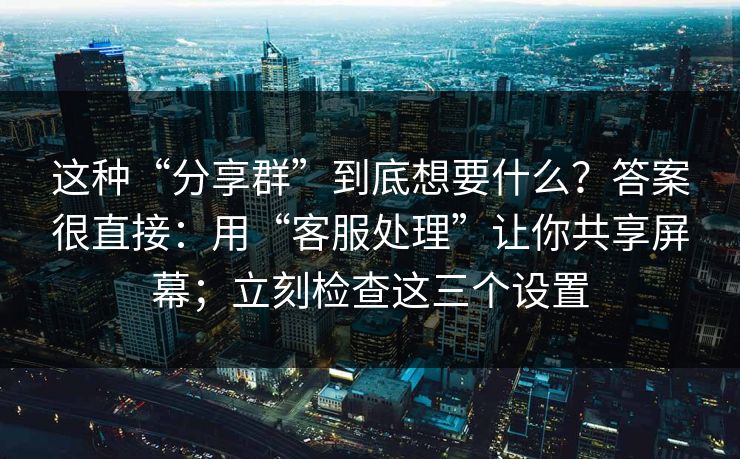 这种“分享群”到底想要什么？答案很直接：用“客服处理”让你共享屏幕；立刻检查这三个设置-第1张图片-每日大赛在线播