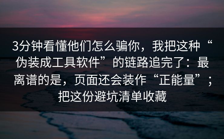 3分钟看懂他们怎么骗你，我把这种“伪装成工具软件”的链路追完了：最离谱的是，页面还会装作“正能量”；把这份避坑清单收藏