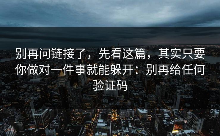别再问链接了，先看这篇，其实只要你做对一件事就能躲开：别再给任何验证码-第1张图片-每日大赛在线播