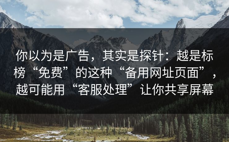 你以为是广告，其实是探针：越是标榜“免费”的这种“备用网址页面”，越可能用“客服处理”让你共享屏幕-第1张图片-每日大赛在线播