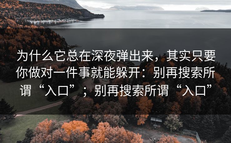 为什么它总在深夜弹出来，其实只要你做对一件事就能躲开：别再搜索所谓“入口”；别再搜索所谓“入口”