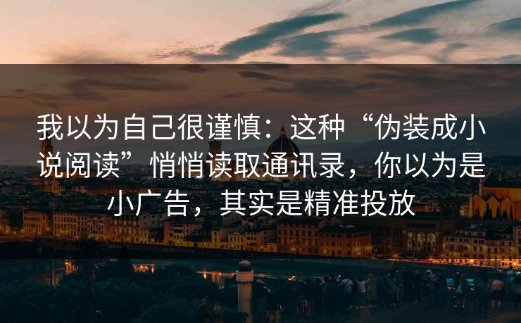 我以为自己很谨慎：这种“伪装成小说阅读”悄悄读取通讯录，你以为是小广告，其实是精准投放