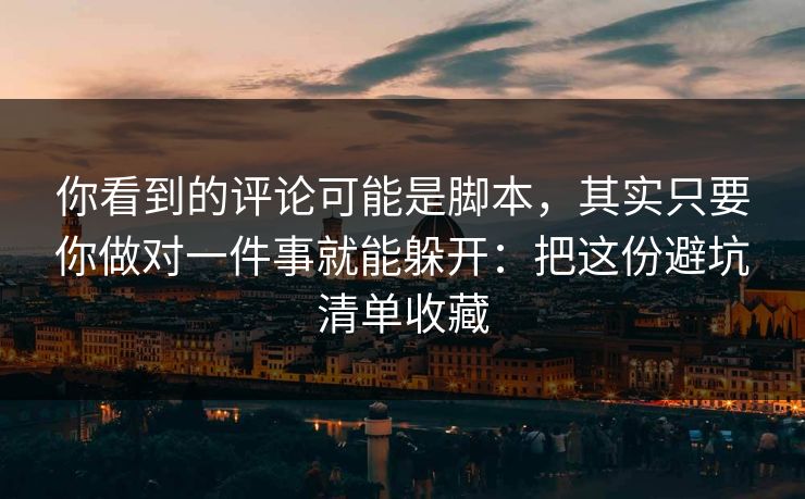 你看到的评论可能是脚本，其实只要你做对一件事就能躲开：把这份避坑清单收藏