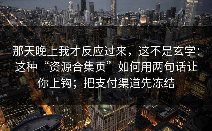 那天晚上我才反应过来，这不是玄学：这种“资源合集页”如何用两句话让你上钩；把支付渠道先冻结
