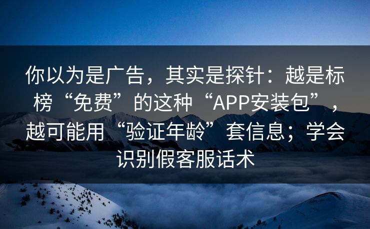 你以为是广告，其实是探针：越是标榜“免费”的这种“APP安装包”，越可能用“验证年龄”套信息；学会识别假客服话术