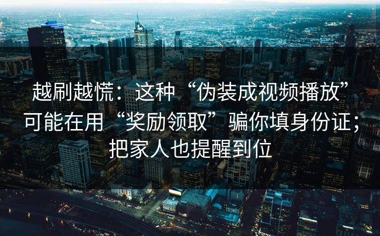 越刷越慌：这种“伪装成视频播放”可能在用“奖励领取”骗你填身份证；把家人也提醒到位