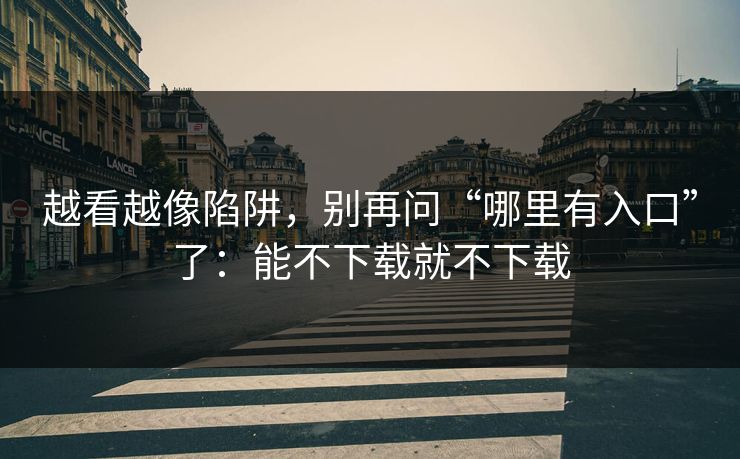 越看越像陷阱，别再问“哪里有入口”了：能不下载就不下载