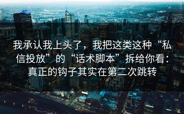 我承认我上头了，我把这类这种“私信投放”的“话术脚本”拆给你看：真正的钩子其实在第二次跳转