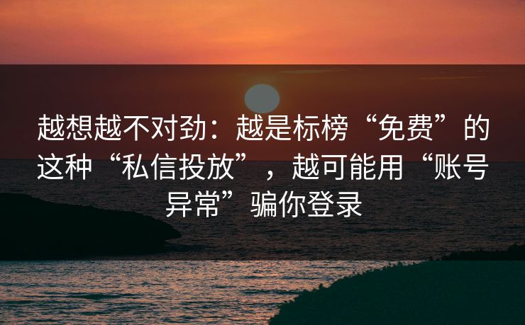 越想越不对劲：越是标榜“免费”的这种“私信投放”，越可能用“账号异常”骗你登录
