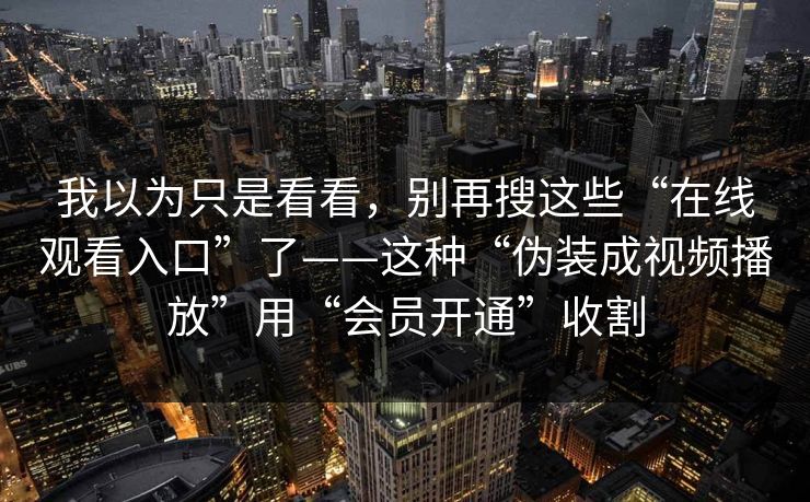 我以为只是看看，别再搜这些“在线观看入口”了——这种“伪装成视频播放”用“会员开通”收割