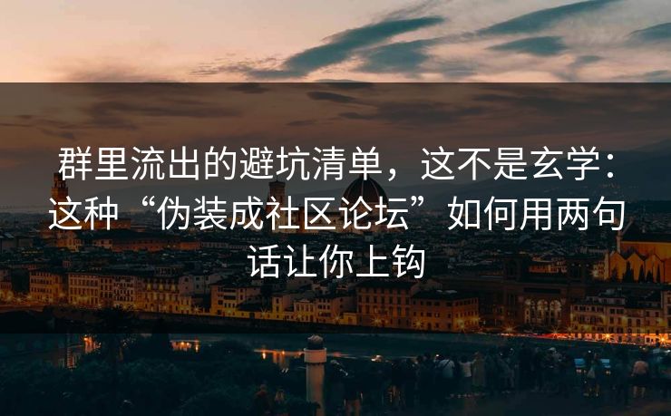 群里流出的避坑清单，这不是玄学：这种“伪装成社区论坛”如何用两句话让你上钩