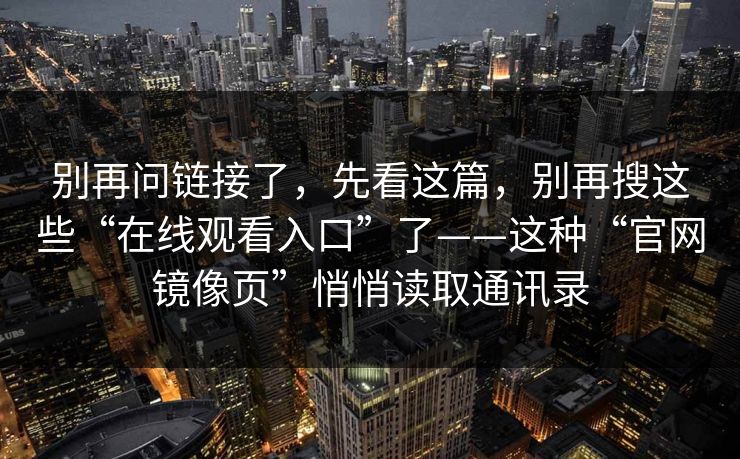 别再问链接了，先看这篇，别再搜这些“在线观看入口”了——这种“官网镜像页”悄悄读取通讯录-第1张图片-每日大赛在线播