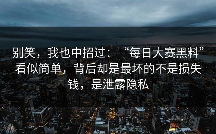 别笑，我也中招过：“每日大赛黑料”看似简单，背后却是最坏的不是损失钱，是泄露隐私