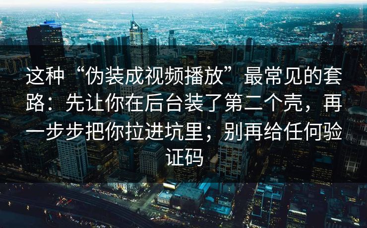 这种“伪装成视频播放”最常见的套路：先让你在后台装了第二个壳，再一步步把你拉进坑里；别再给任何验证码