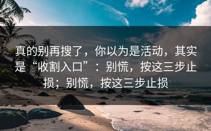真的别再搜了，你以为是活动，其实是“收割入口”：别慌，按这三步止损；别慌，按这三步止损