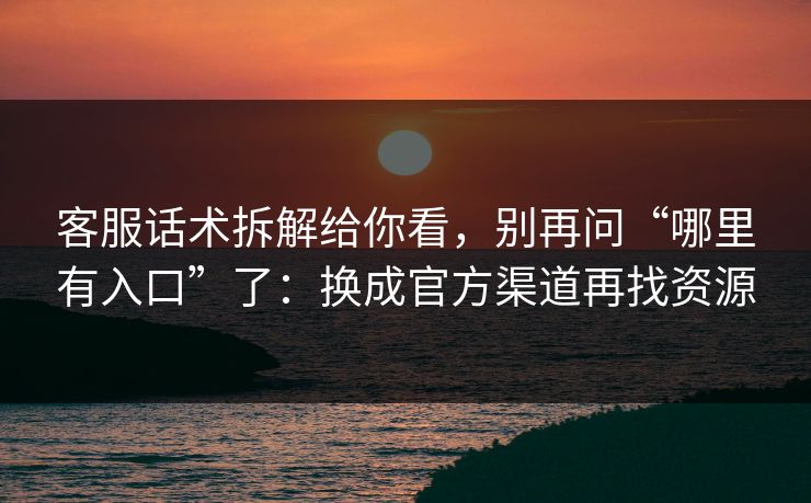 客服话术拆解给你看，别再问“哪里有入口”了：换成官方渠道再找资源