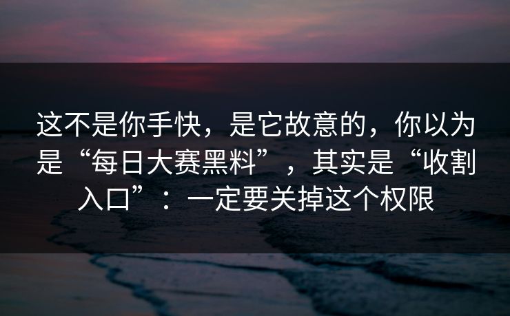 这不是你手快，是它故意的，你以为是“每日大赛黑料”，其实是“收割入口”：一定要关掉这个权限