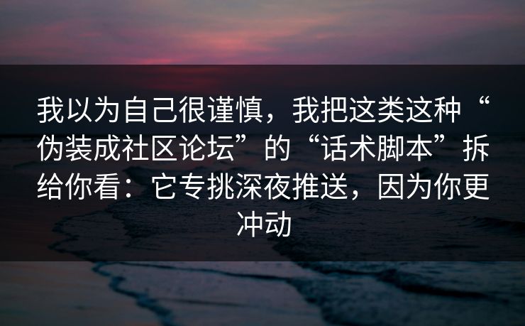 我以为自己很谨慎，我把这类这种“伪装成社区论坛”的“话术脚本”拆给你看：它专挑深夜推送，因为你更冲动