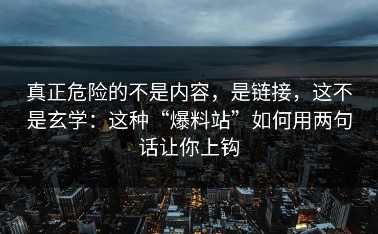 真正危险的不是内容，是链接，这不是玄学：这种“爆料站”如何用两句话让你上钩