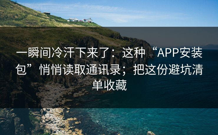 一瞬间冷汗下来了：这种“APP安装包”悄悄读取通讯录；把这份避坑清单收藏-第1张图片-每日大赛在线播