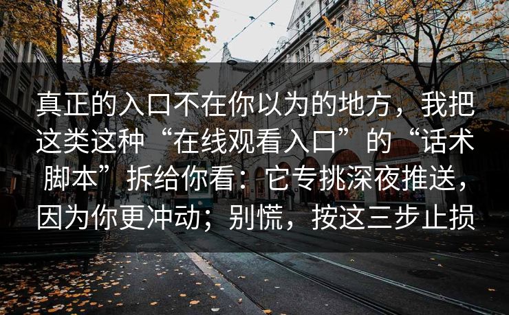 真正的入口不在你以为的地方，我把这类这种“在线观看入口”的“话术脚本”拆给你看：它专挑深夜推送，因为你更冲动；别慌，按这三步止损