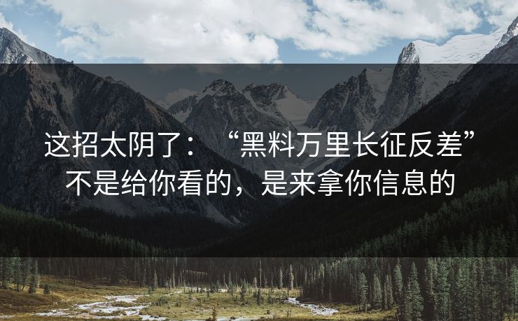 这招太阴了：“黑料万里长征反差”不是给你看的，是来拿你信息的