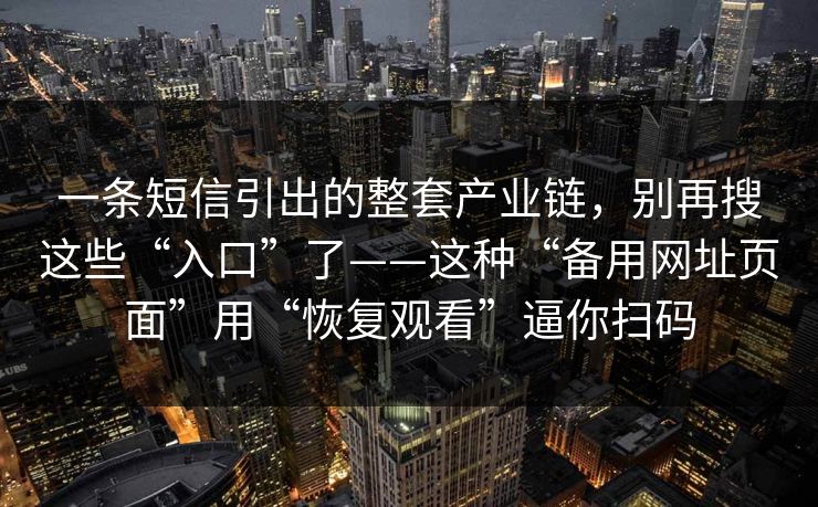 一条短信引出的整套产业链，别再搜这些“入口”了——这种“备用网址页面”用“恢复观看”逼你扫码