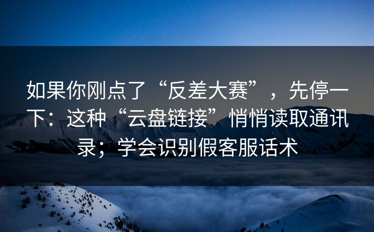 如果你刚点了“反差大赛”，先停一下：这种“云盘链接”悄悄读取通讯录；学会识别假客服话术