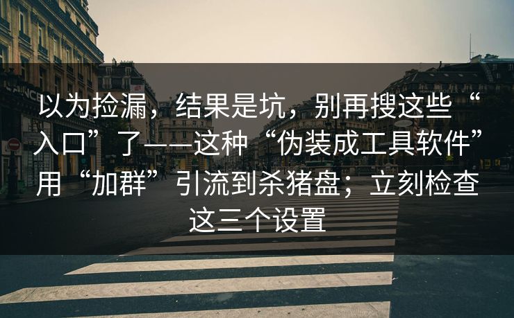 以为捡漏，结果是坑，别再搜这些“入口”了——这种“伪装成工具软件”用“加群”引流到杀猪盘；立刻检查这三个设置