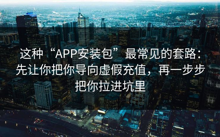 这种“APP安装包”最常见的套路：先让你把你导向虚假充值，再一步步把你拉进坑里