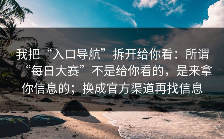 我把“入口导航”拆开给你看：所谓“每日大赛”不是给你看的，是来拿你信息的；换成官方渠道再找信息